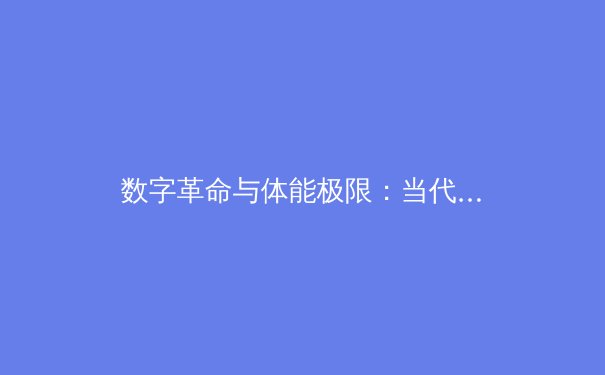 数字革命与体能极限：当代职业体育的双重变革 - 2