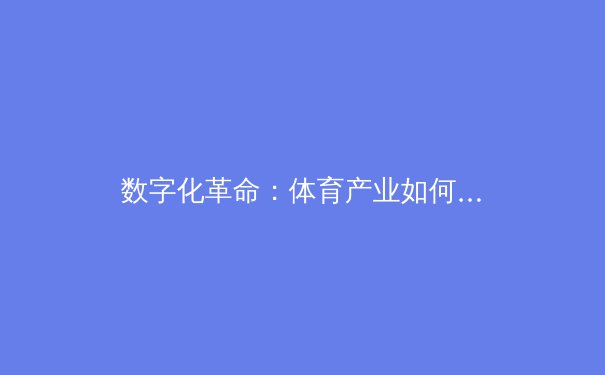 数字化革命：体育产业如何借力科技重塑未来竞争格局